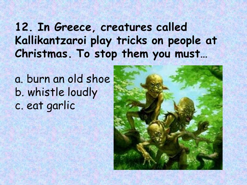 12. In Greece, creatures called Kallikantzaroi play tricks on people at Christmas. To stop